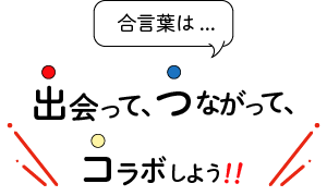 合言葉は、出会って、つながって、コラボしよう